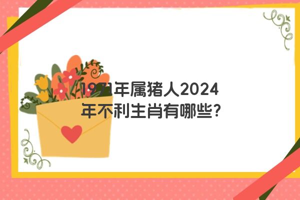 1971年属猪人2024年不利生肖有哪些？