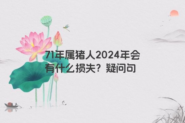 71年属猪人2024年会有什么损失？疑问句