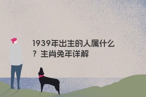 1939年出生的人属什么？生肖兔年详解