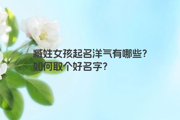 臧姓女孩起名洋气有哪些？如何取个好名字？