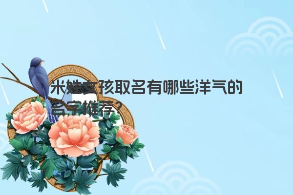 米姓女孩取名有哪些洋气的名字推荐？