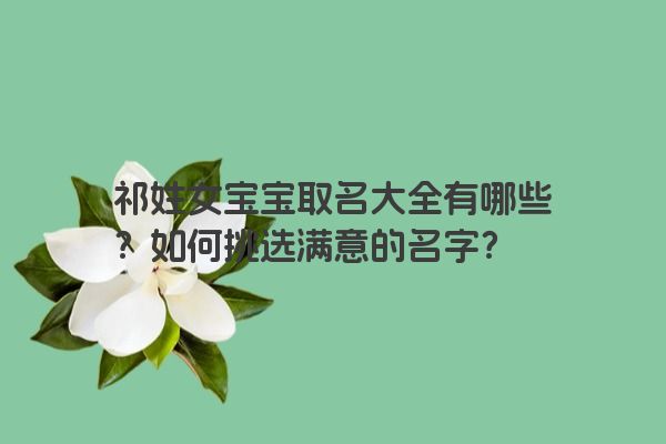 祁姓女宝宝取名大全有哪些？如何挑选满意的名字？