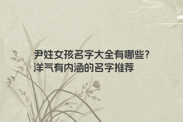 尹姓女孩名字大全有哪些？洋气有内涵的名字推荐