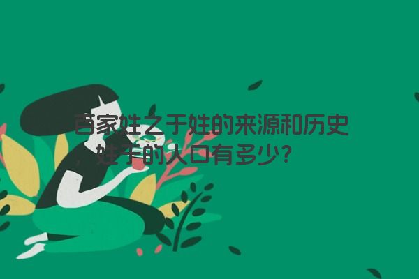 百家姓之于姓的来源和历史，姓于的人口有多少？