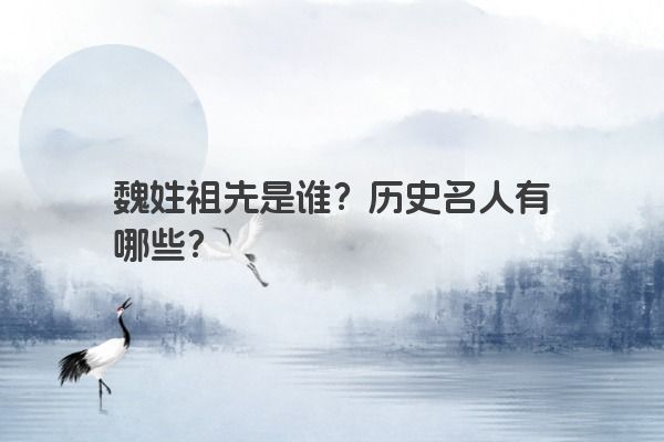 魏姓祖先是谁？历史名人有哪些？