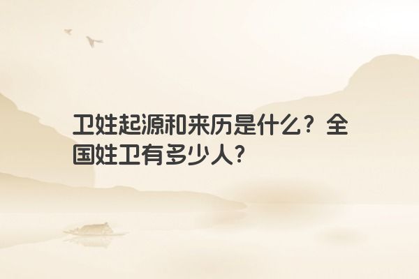 卫姓起源和来历是什么？全国姓卫有多少人？