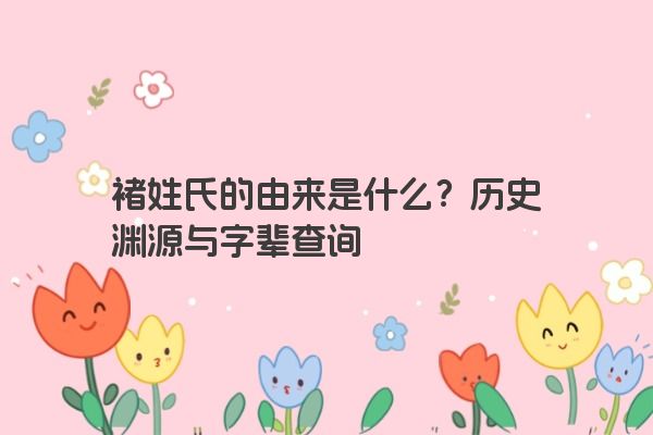 褚姓氏的由来是什么？历史渊源与字辈查询