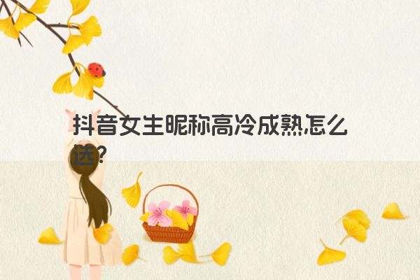 抖音女生昵称高冷成熟怎么选？