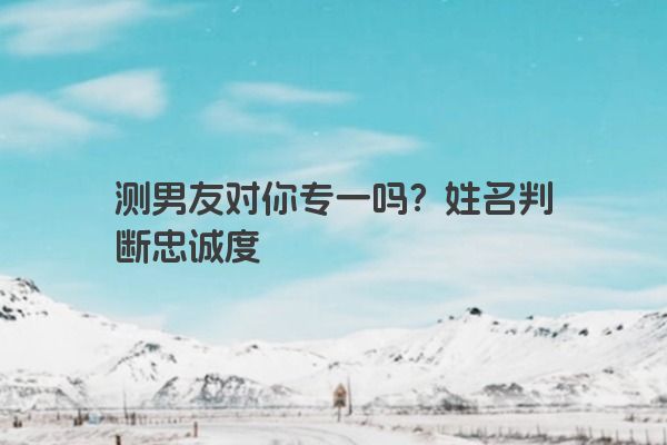 测男友对你专一吗？姓名判断忠诚度