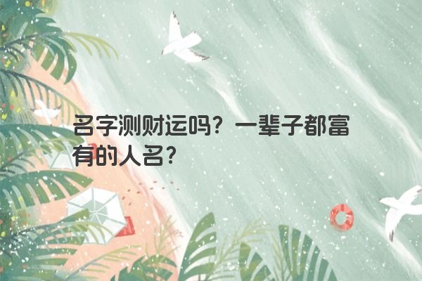 名字测财运吗？一辈子都富有的人名？