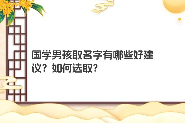 国学男孩取名字有哪些好建议？如何选取？