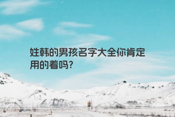 姓韩的男孩名字大全你肯定用的着吗？