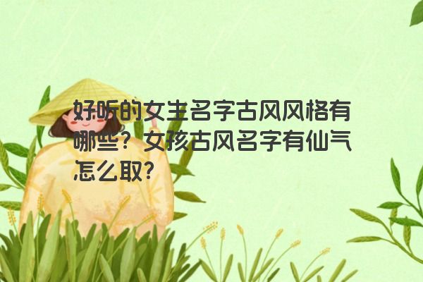 好听的女生名字古风风格有哪些？女孩古风名字有仙气怎么取？