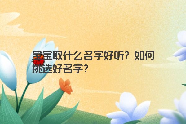 宝宝取什么名字好听？如何挑选好名字？
