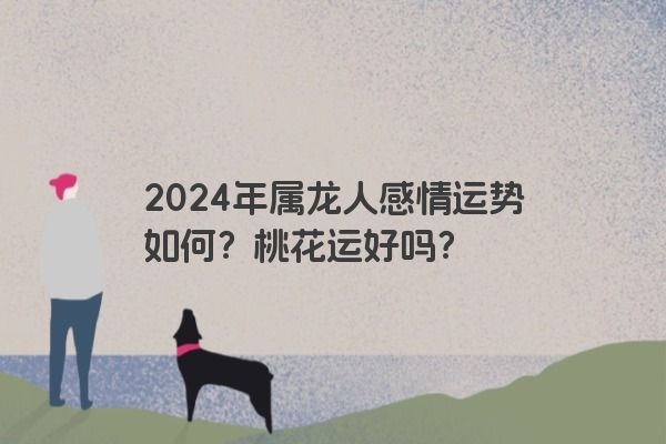 2024年属龙人感情运势如何？桃花运好吗？