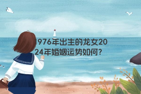 1976年出生的龙女2024年婚姻运势如何？