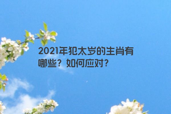 2021年犯太岁的生肖有哪些？如何应对？