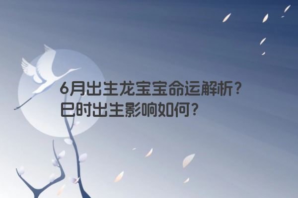 6月出生龙宝宝命运解析?巳时出生影响如何? 6月出生龙宝宝命运解析?巳时出生影响如何?