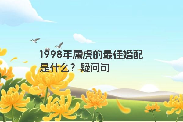 1998年属虎的最佳婚配是什么？疑问句