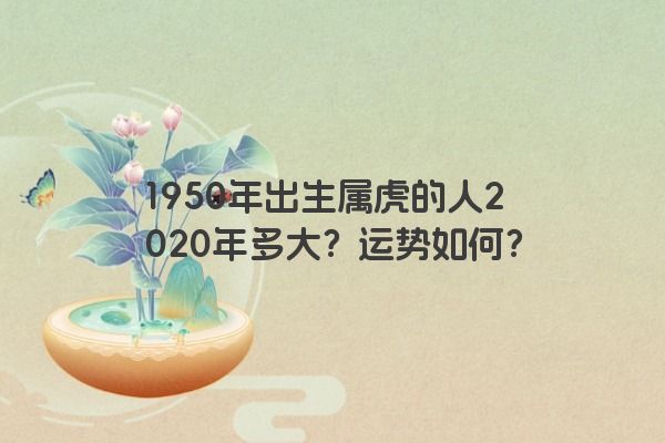1950年出生属虎的人2020年多大？运势如何？
