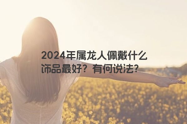 2024年属龙人佩戴什么饰品最好？有何说法？