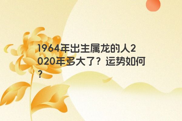 1964年出生属龙的人2020年多大了？运势如何？