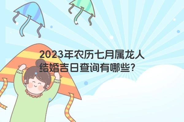 2023年农历七月属龙人结婚吉日查询有哪些？