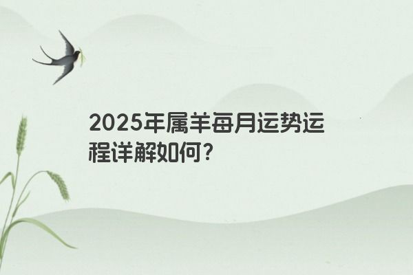 2025年属羊每月运势运程详解如何? 2025年属羊每月运势运程详解如何?