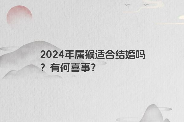 2024年属猴适合结婚吗？有何喜事？