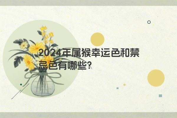 2024年属猴幸运色和禁忌色有哪些？