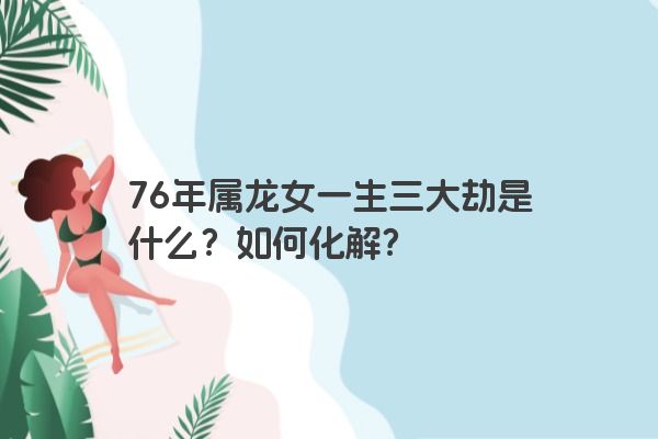 76年属龙女一生三大劫是什么？如何化解？