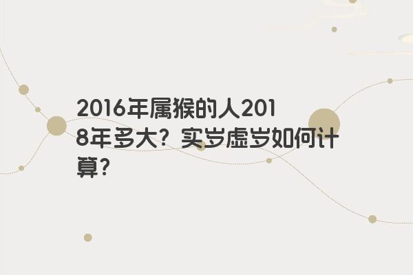 2016年属猴的人2018年多大？实岁虚岁如何计算？