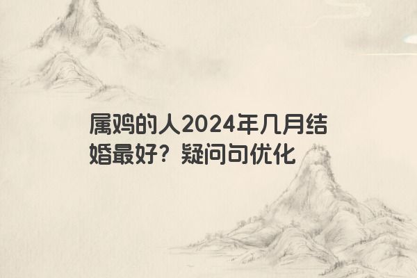 属鸡的人2024年几月结婚最好？疑问句优化