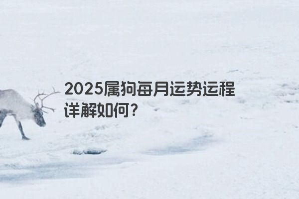 2025属狗每月运势运程详解如何? 2025属狗每月运势运程详解如何?