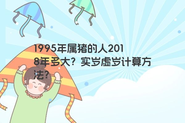 1995年属猪的人2018年多大？实岁虚岁计算方法？