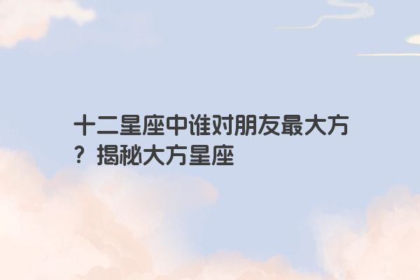 十二星座中谁对朋友最大方？揭秘大方星座