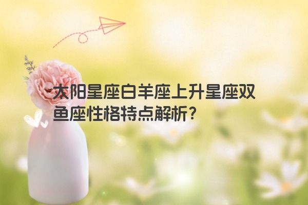 太阳星座白羊座上升星座双鱼座性格特点解析?