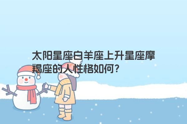 太阳星座白羊座上升星座摩羯座的人性格如何?