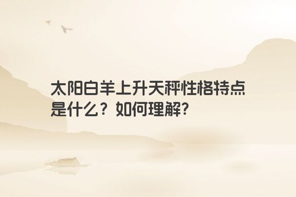 太阳白羊上升天秤性格特点是什么?如何理解?