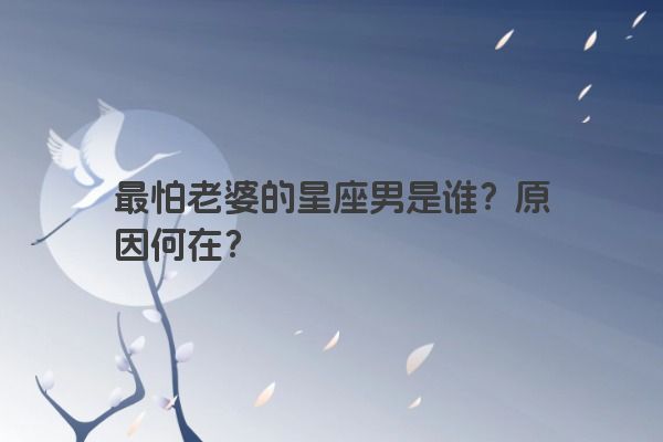 最怕老婆的星座男是谁？原因何在？