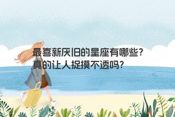最喜新厌旧的星座有哪些？真的让人捉摸不透吗？