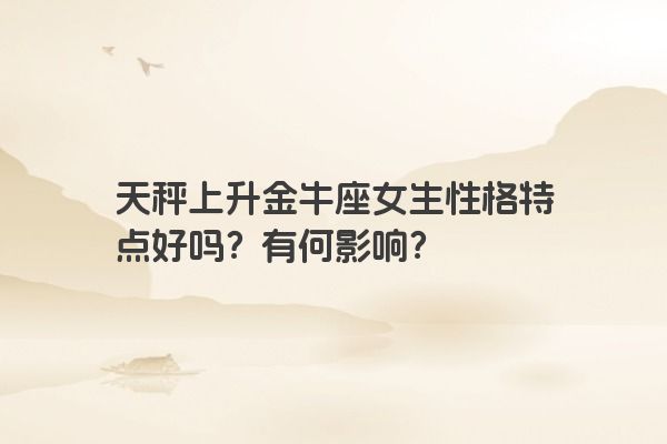 天秤上升金牛座女生性格特点好吗？有何影响？