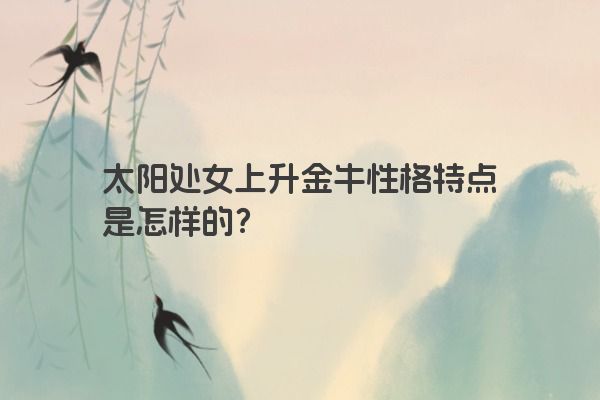 太阳处女上升金牛性格特点是怎样的? 太阳处女上升金牛性格特点是怎样的?