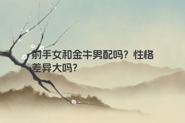 射手女和金牛男配吗?性格差异大吗? 射手女和金牛男配吗?性格差异大吗?
