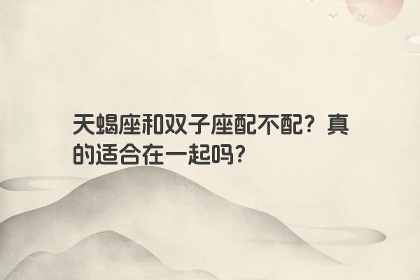 天蝎座和双子座配不配？真的适合在一起吗？