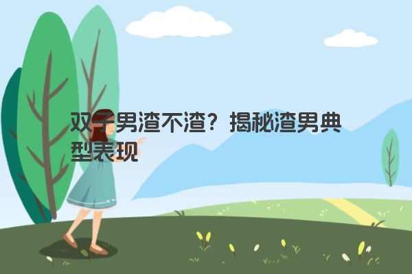双子男渣不渣？揭秘渣男典型表现
