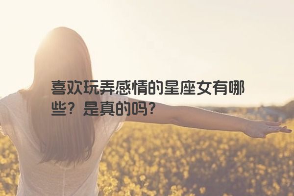 喜欢玩弄感情的星座女有哪些？是真的吗？