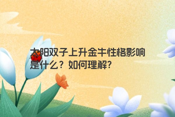 太阳双子上升金牛性格影响是什么?如何理解? 太阳双子上升金牛性格影响是什么?如何理解?