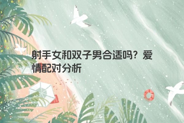射手女和双子男合适吗?爱情配对分析 射手女和双子男合适吗?爱情配对分析