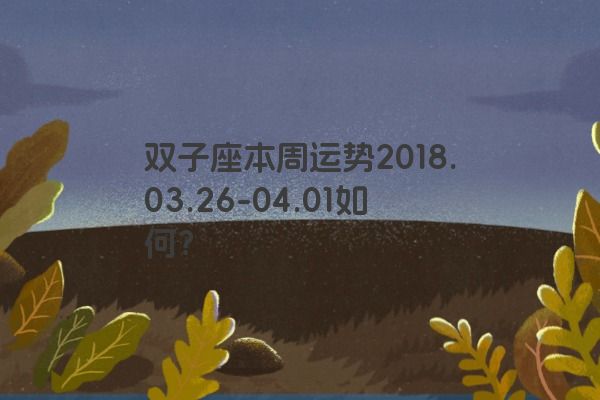双子座本周运势2018.03.26-04.01如何？